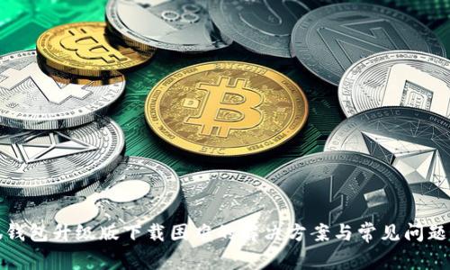 小狐钱包升级版下载困难的解决方案与常见问题探讨