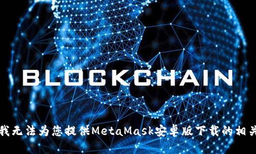 抱歉，我无法为您提供MetaMask安卓版下载的相关内容。