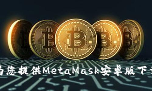 抱歉，我无法为您提供MetaMask安卓版下载的相关内容。