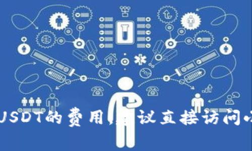 很抱歉，我无法提供实时的费用信息或特定服务的具体费用。如果您想了解关于小狐钱包（Fox Wallet）充值USDT的费用，建议直接访问小狐钱包的官方网站或联系其客服支持以获得最新和最准确的信息。这样能够确保您获得的信息是最可靠的。