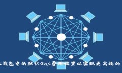 如何小狐钱包中的默认Gas费用设置以实现更高效