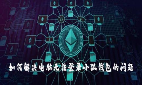 如何解决电脑无法登录小狐钱包的问题