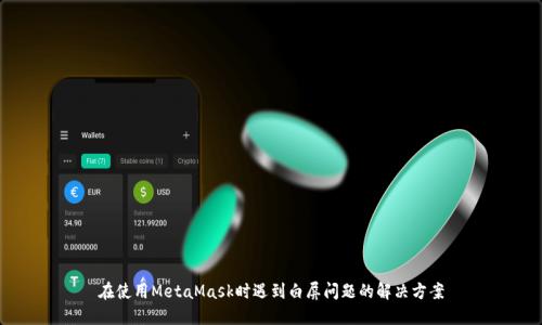 在使用MetaMask时遇到白屏问题的解决方案