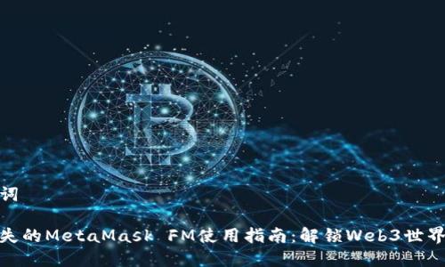 和关键词

万无一失的MetaMask FM使用指南：解锁Web3世界的钥匙